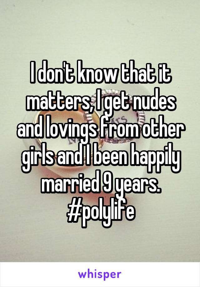 I don't know that it matters, I get nudes and lovings from other girls and I been happily married 9 years. #polylife