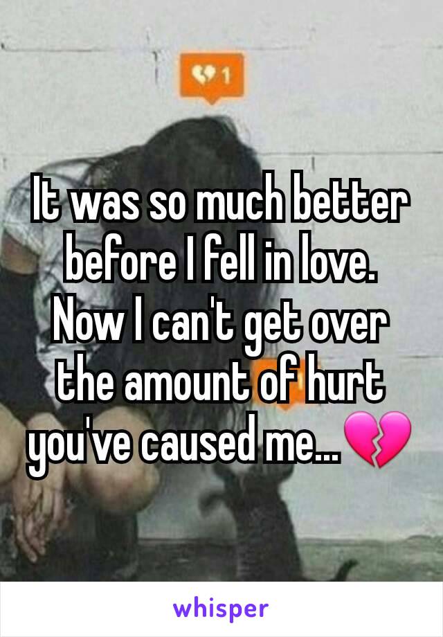 It was so much better before I fell in love. Now I can't get over the amount of hurt you've caused me...💔