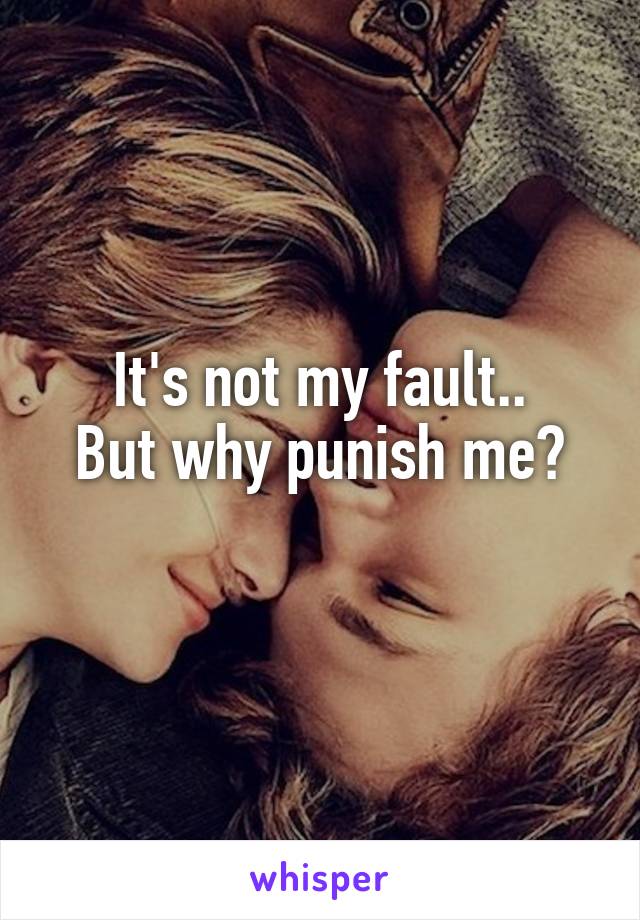 It's not my fault..
But why punish me?
