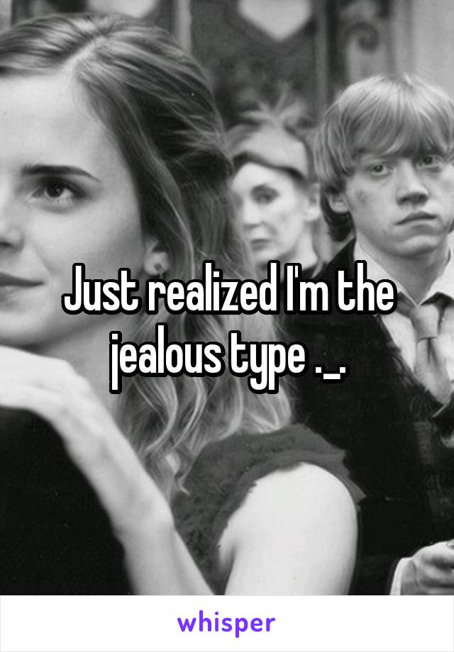 Just realized I'm the jealous type ._.