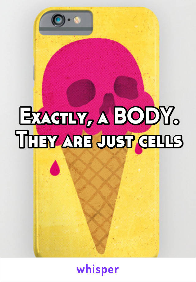 Exactly, a BODY. They are just cells 