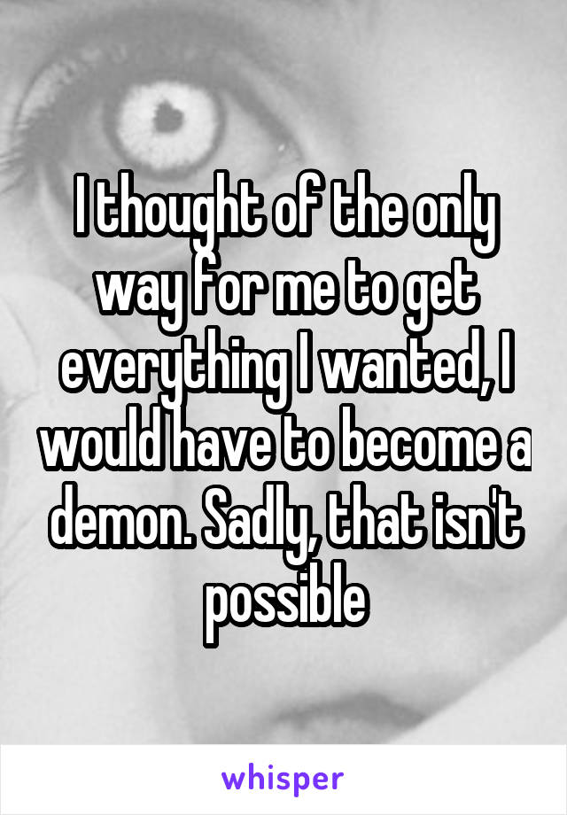 I thought of the only way for me to get everything I wanted, I would have to become a demon. Sadly, that isn't possible