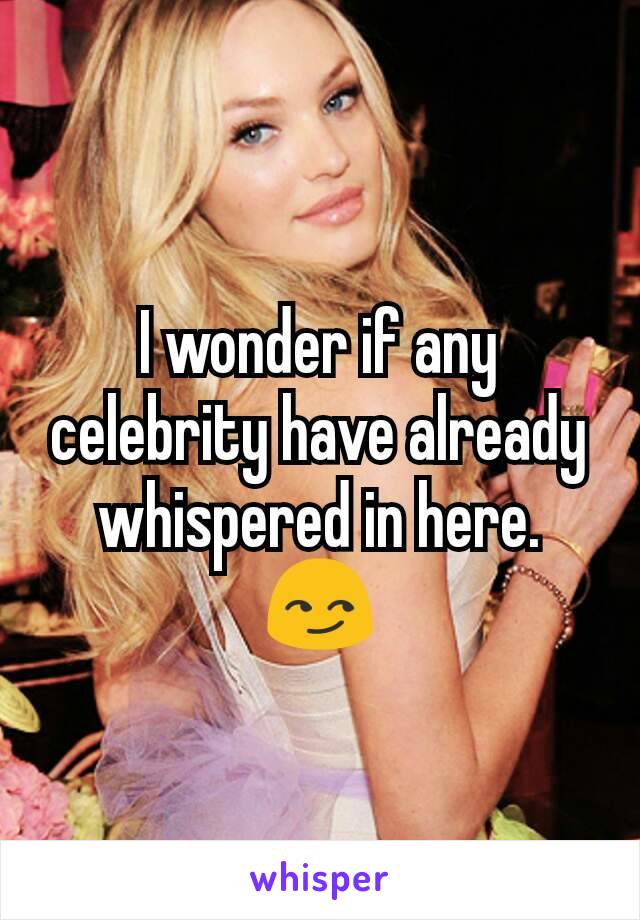 I wonder if any celebrity have already whispered in here. 😏