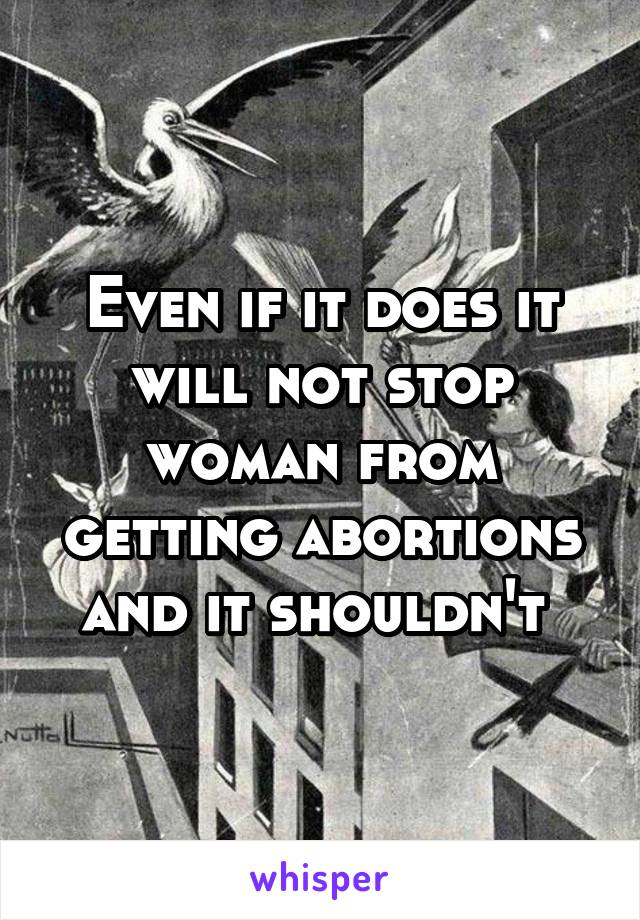 Even if it does it will not stop woman from getting abortions and it shouldn't 