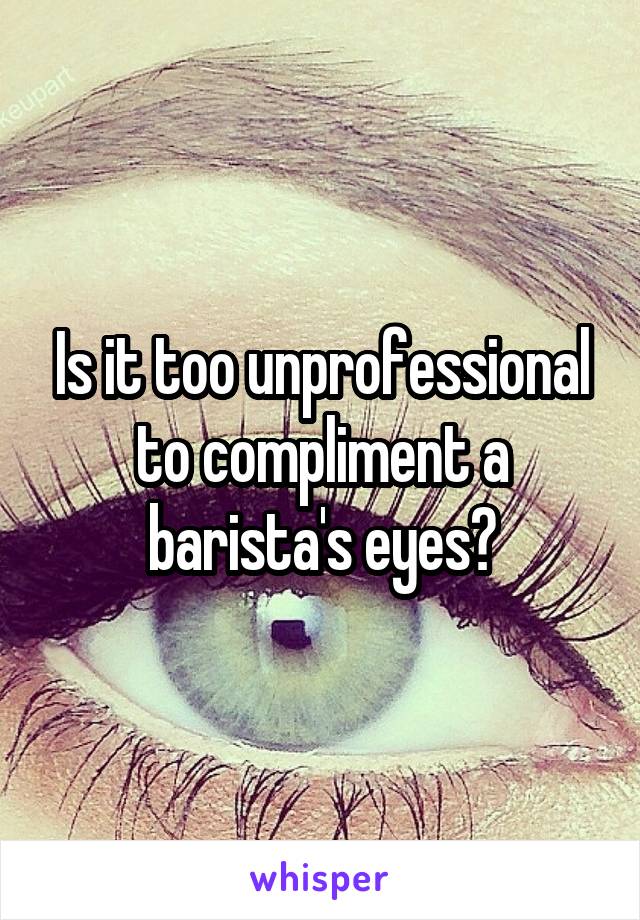 Is it too unprofessional to compliment a barista's eyes?