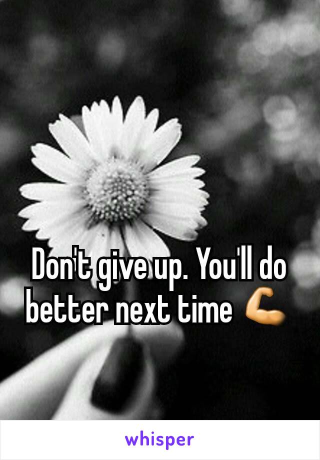 Don't give up. You'll do better next time 💪