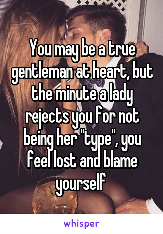 You may be a true gentleman at heart, but the minute a lady rejects you for not being her "type", you feel lost and blame yourself 