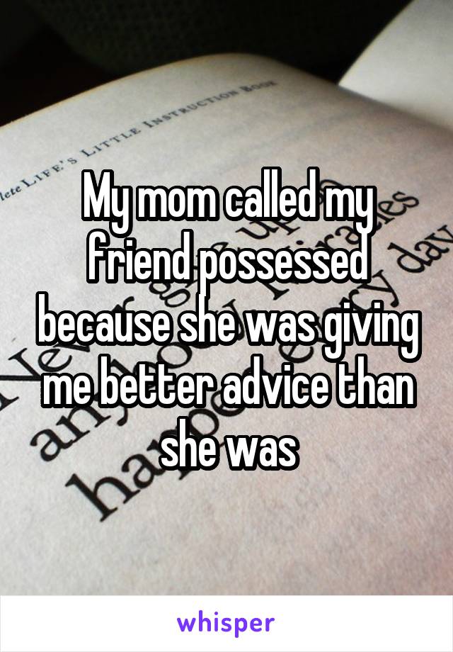 My mom called my friend possessed because she was giving me better advice than she was