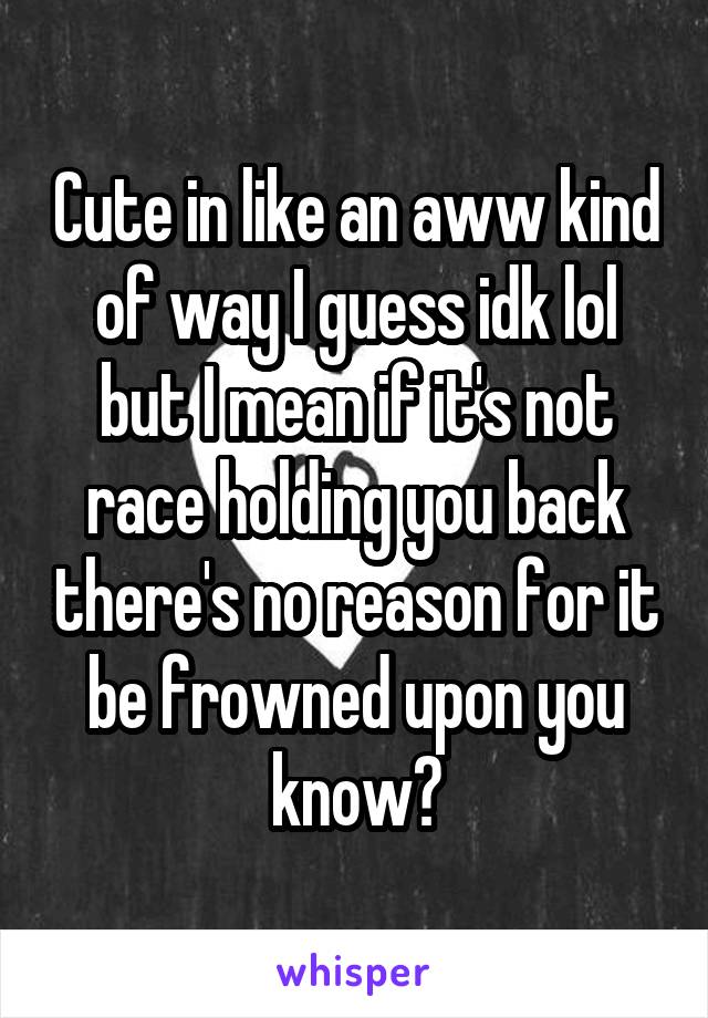 Cute in like an aww kind of way I guess idk lol but I mean if it's not race holding you back there's no reason for it be frowned upon you know?