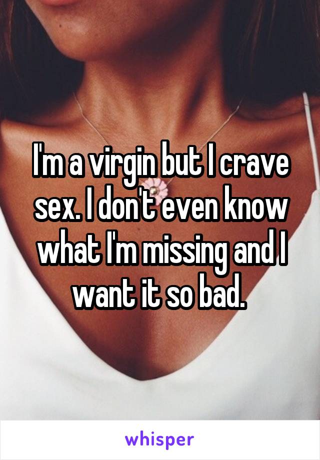I'm a virgin but I crave sex. I don't even know what I'm missing and I want it so bad. 