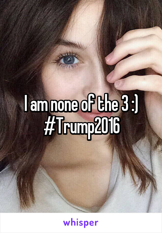 I am none of the 3 :) #Trump2016