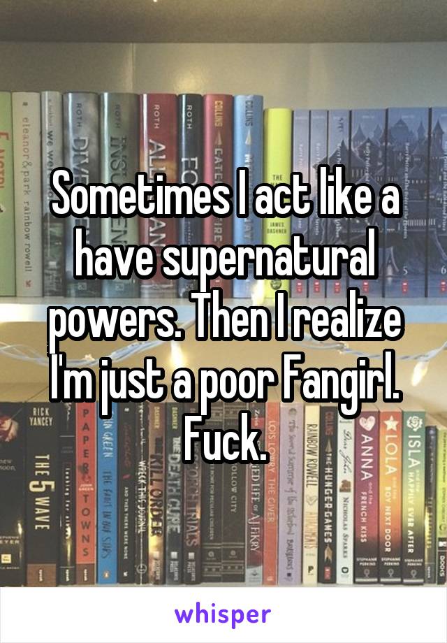 Sometimes I act like a have supernatural powers. Then I realize I'm just a poor Fangirl. Fuck.