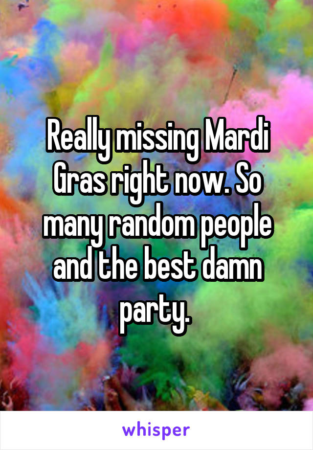 Really missing Mardi Gras right now. So many random people and the best damn party. 