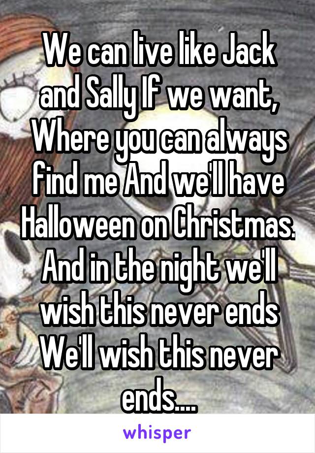 We can live like Jack and Sally If we want, Where you can always find me And we'll have Halloween on Christmas.
And in the night we'll wish this never ends
We'll wish this never ends....