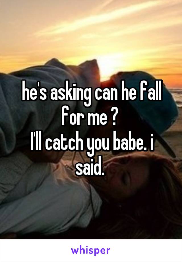 he's asking can he fall for me ? 
I'll catch you babe. i said. 