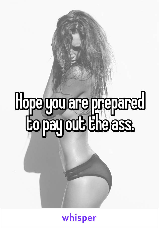 Hope you are prepared to pay out the ass.