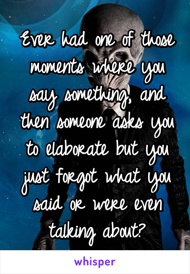 Ever had one of those moments where you say something, and then someone asks you to elaborate but you just forgot what you said or were even talking about?