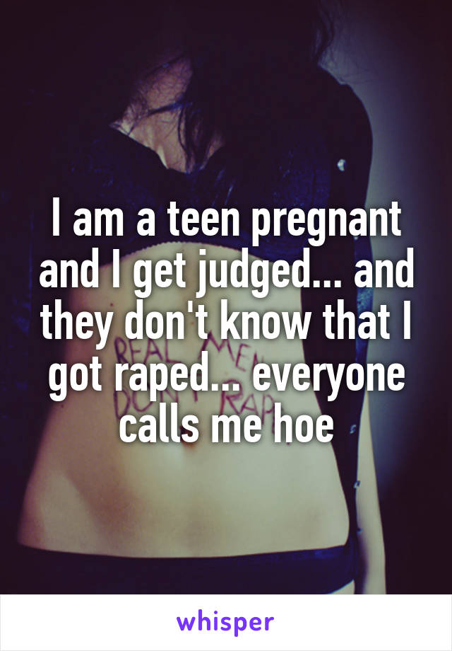 I am a teen pregnant and I get judged... and they don't know that I got raped... everyone calls me hoe