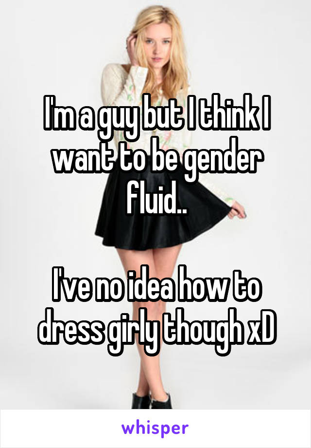 I'm a guy but I think I want to be gender fluid..

I've no idea how to dress girly though xD