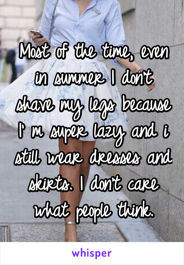 Most of the time, even in summer I don't shave my legs because I' m super lazy and i still wear dresses and skirts. I don't care what people think.