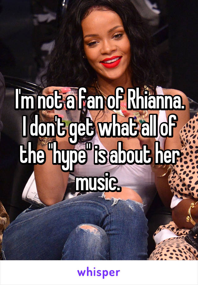 I'm not a fan of Rhianna. I don't get what all of the "hype" is about her music. 