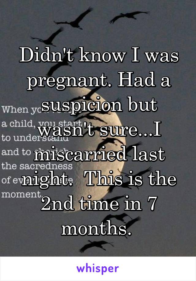 Didn't know I was pregnant. Had a suspicion but wasn't sure...I miscarried last night.  This is the 2nd time in 7 months. 