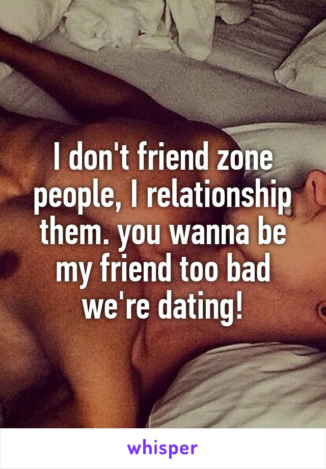 I don't friend zone people, I relationship them. you wanna be my friend too bad we're dating!