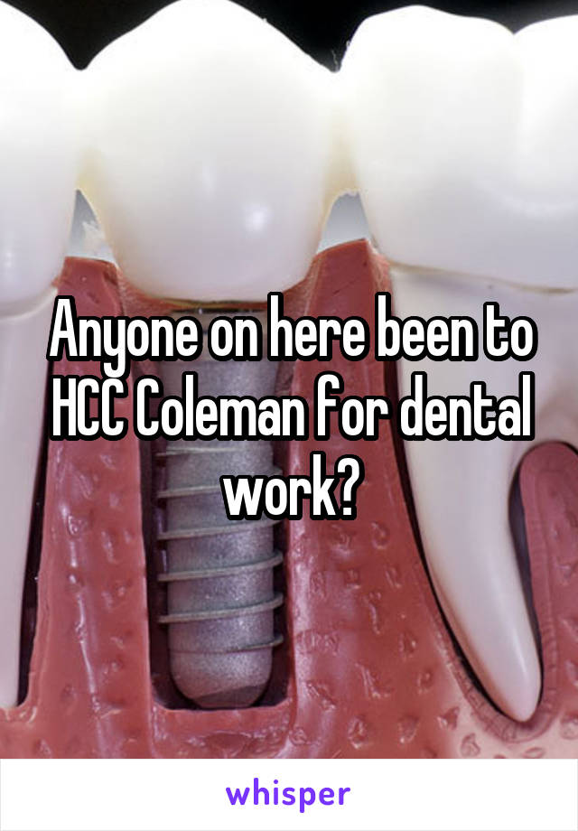 Anyone on here been to HCC Coleman for dental work?