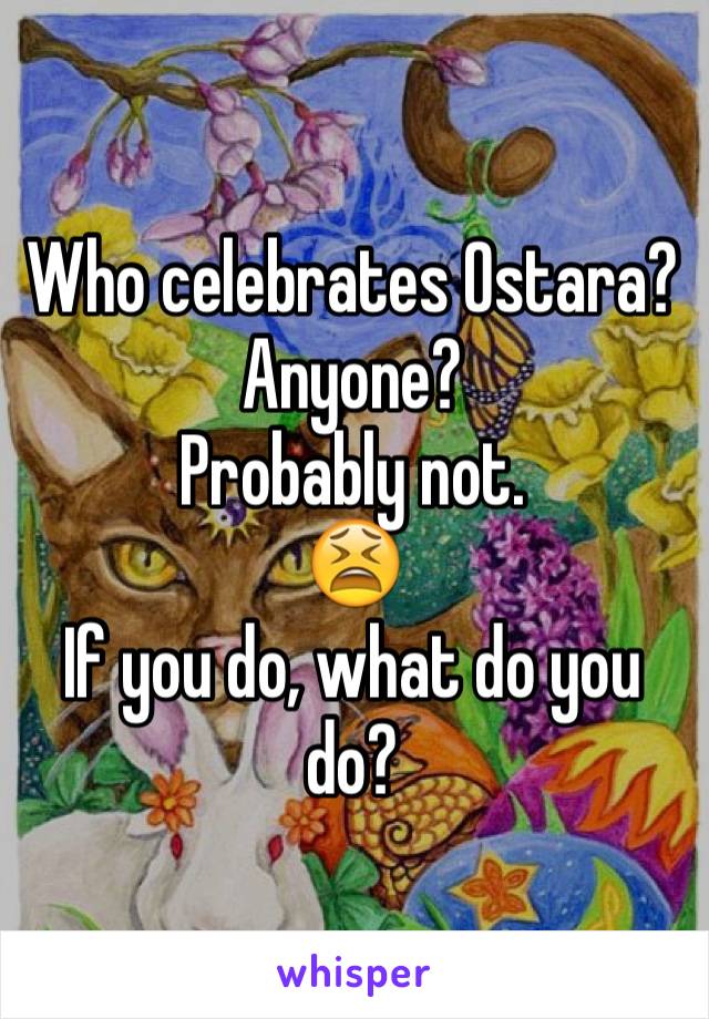 Who celebrates Ostara? Anyone? 
Probably not.
😫
If you do, what do you do?