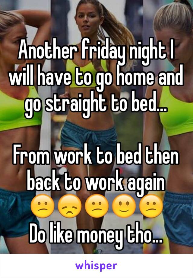 Another friday night I will have to go home and go straight to bed...

From work to bed then back to work again
😕😞😕🙂😕
Do like money tho...