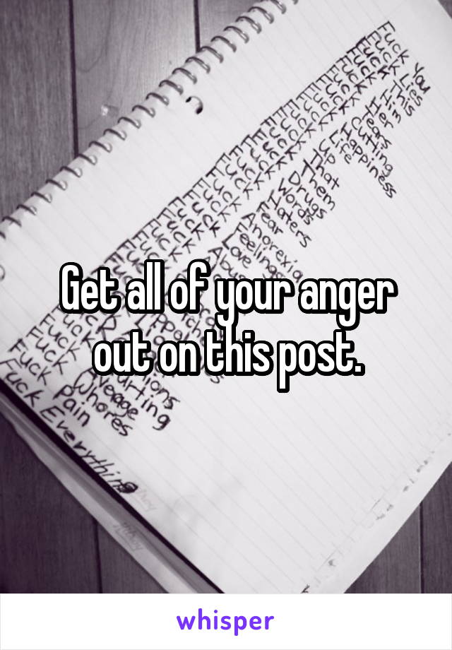 Get all of your anger out on this post.