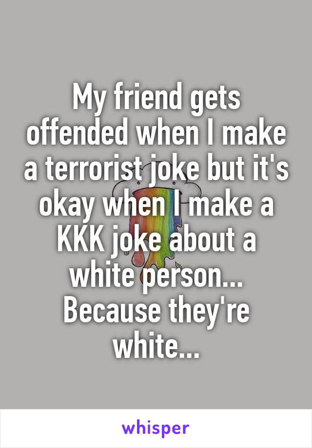 My friend gets offended when I make a terrorist joke but it's okay when I make a KKK joke about a white person... Because they're white...