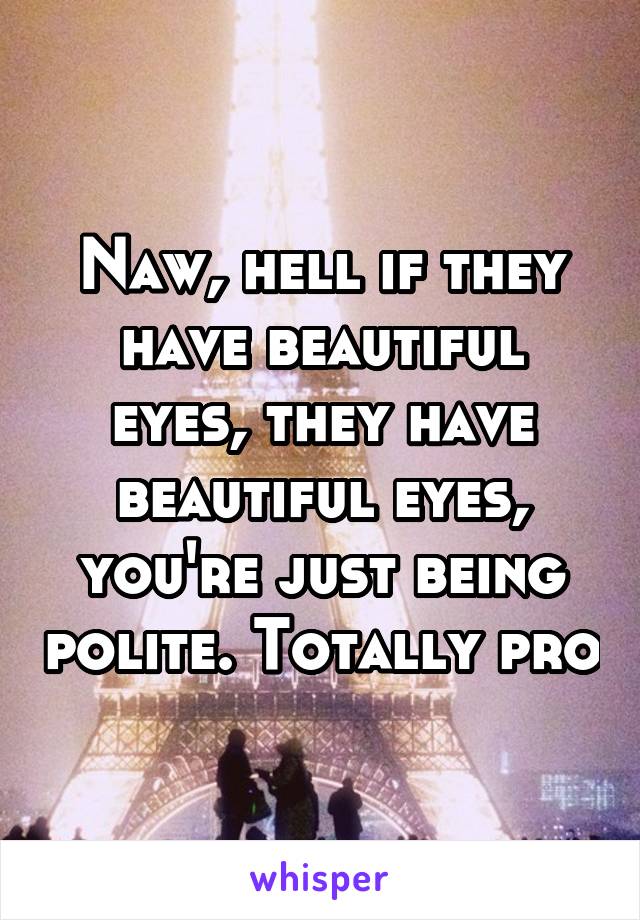 Naw, hell if they have beautiful eyes, they have beautiful eyes, you're just being polite. Totally pro