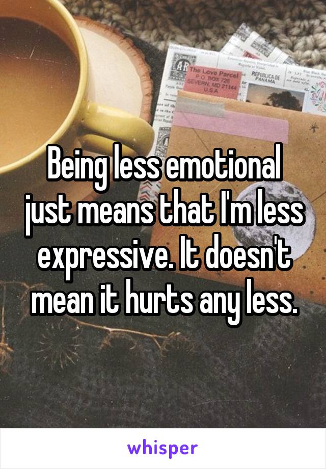 Being less emotional just means that I'm less expressive. It doesn't mean it hurts any less.