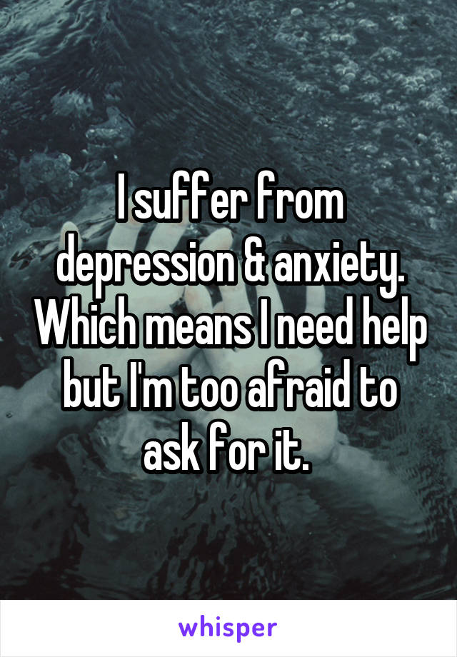 I suffer from depression & anxiety. Which means I need help but I'm too afraid to ask for it. 