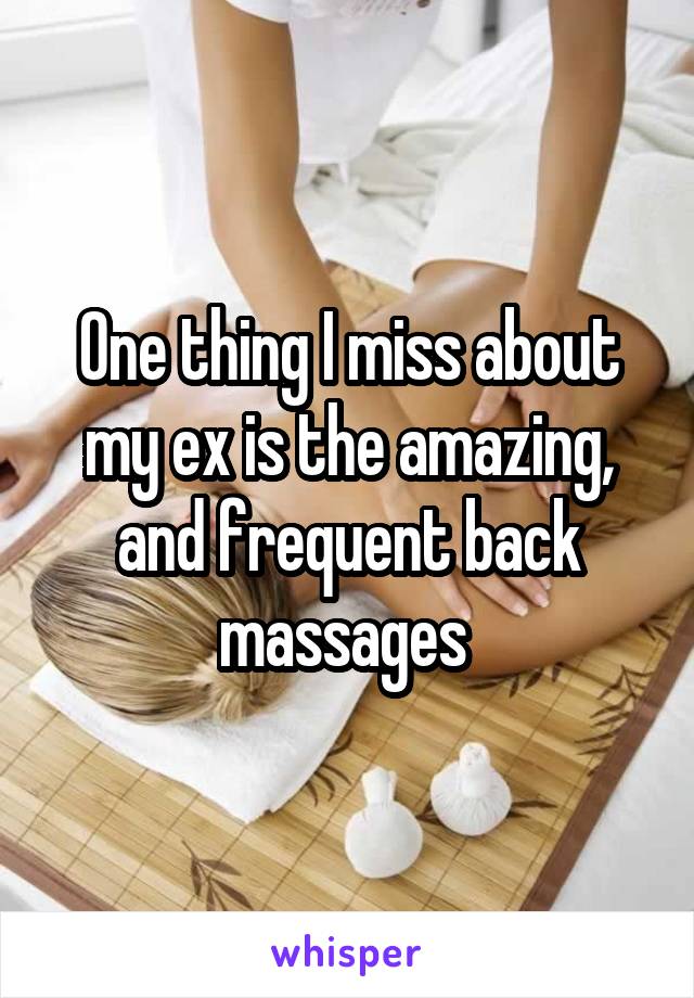 One thing I miss about my ex is the amazing, and frequent back massages 