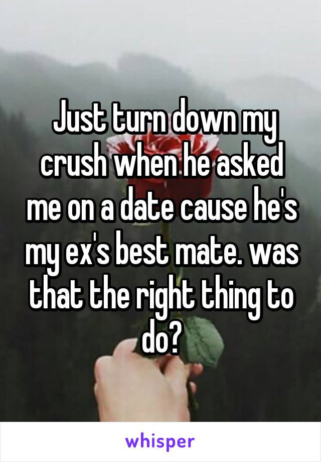  Just turn down my crush when he asked me on a date cause he's my ex's best mate. was that the right thing to do?