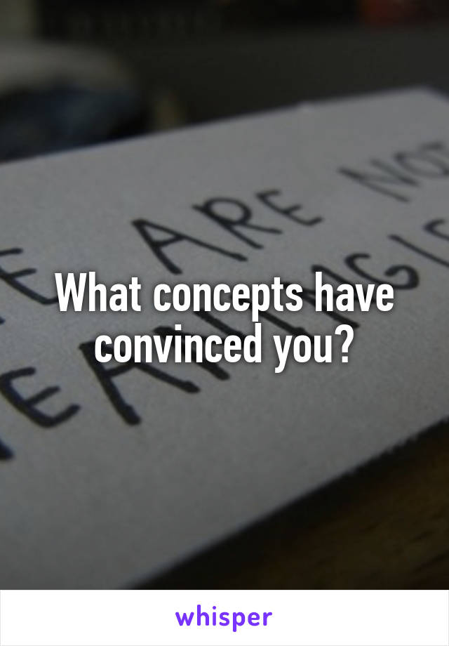 What concepts have convinced you?