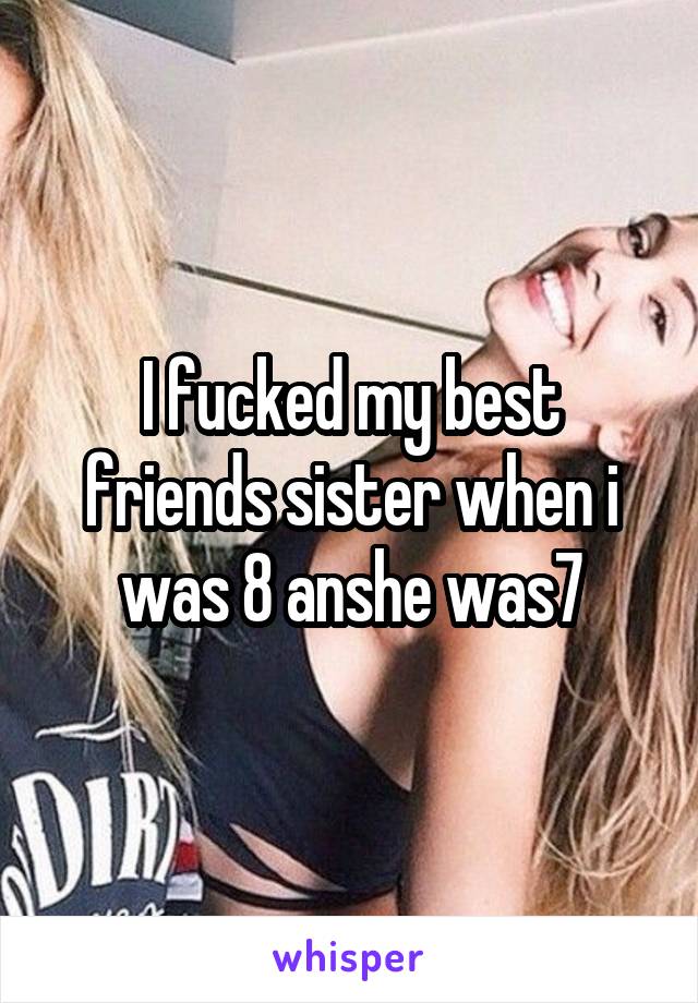 I fucked my best friends sister when i was 8 anshe was7