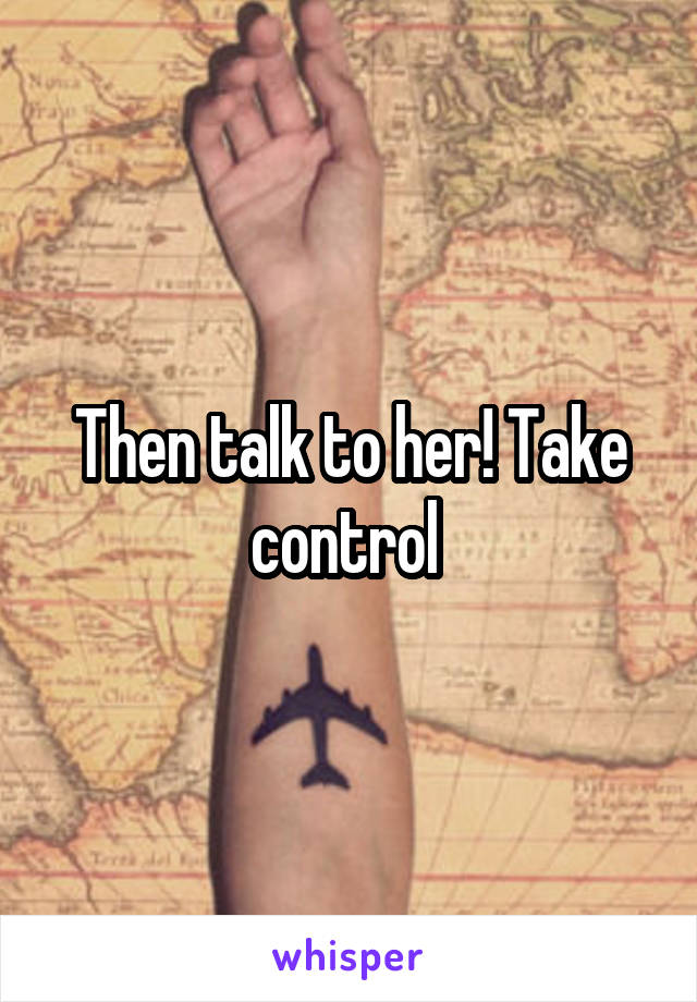 Then talk to her! Take control 