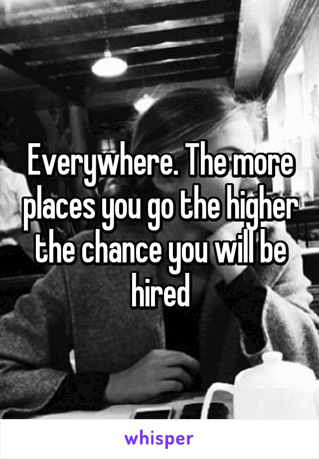 Everywhere. The more places you go the higher the chance you will be hired