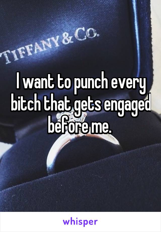 I want to punch every bitch that gets engaged before me. 
