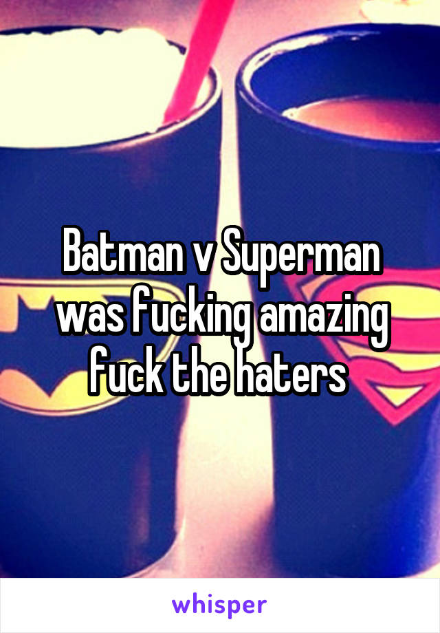 Batman v Superman was fucking amazing fuck the haters 