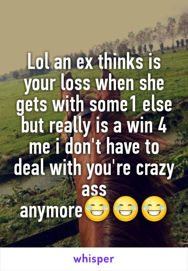 Lol an ex thinks is your loss when she gets with some1 else but really is a win 4 me i don't have to deal with you're crazy ass anymore😂😂😂