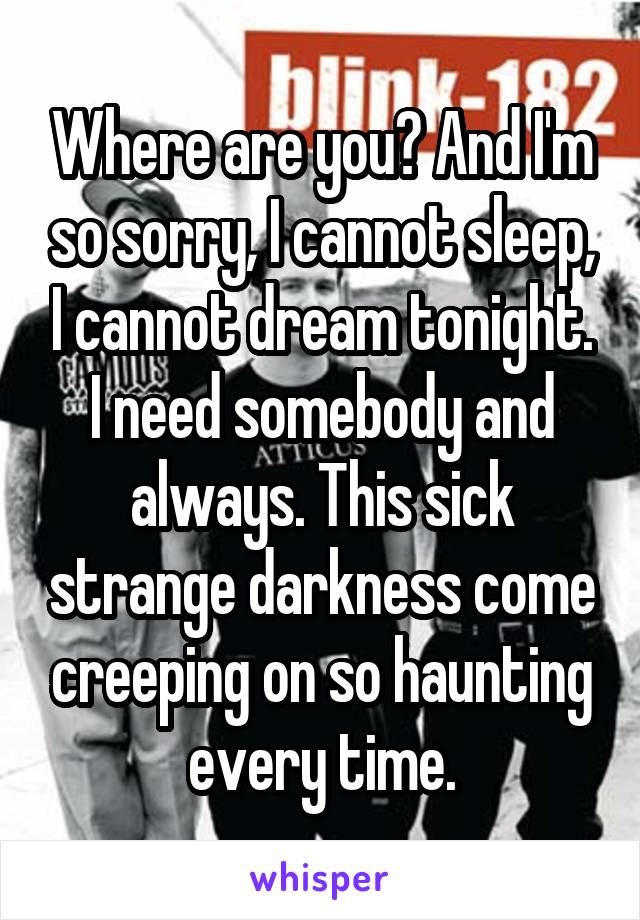 Where are you? And I'm so sorry, I cannot sleep, I cannot dream tonight. I need somebody and always. This sick strange darkness come creeping on so haunting every time.