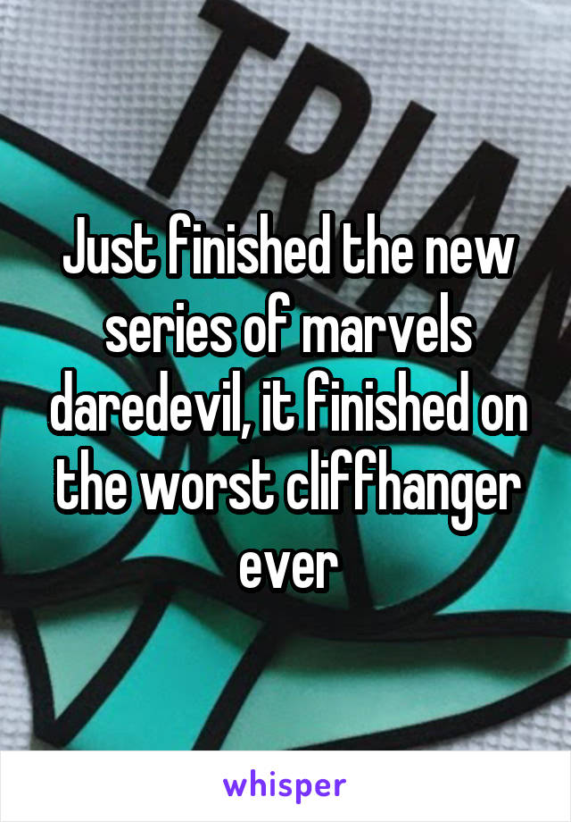 Just finished the new series of marvels daredevil, it finished on the worst cliffhanger ever