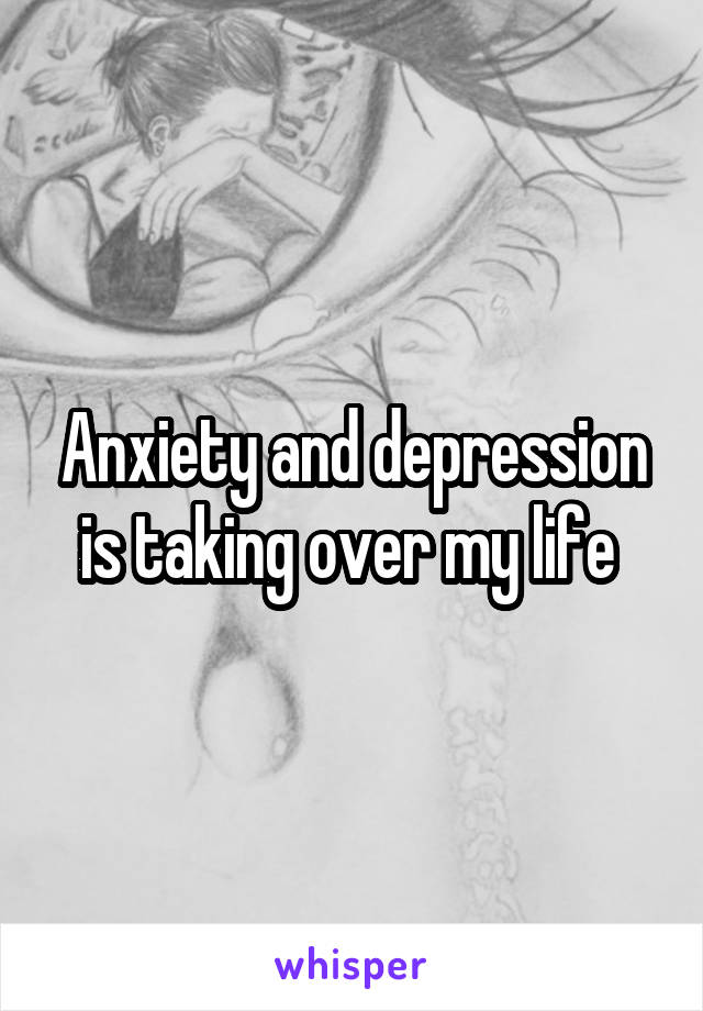 Anxiety and depression is taking over my life 