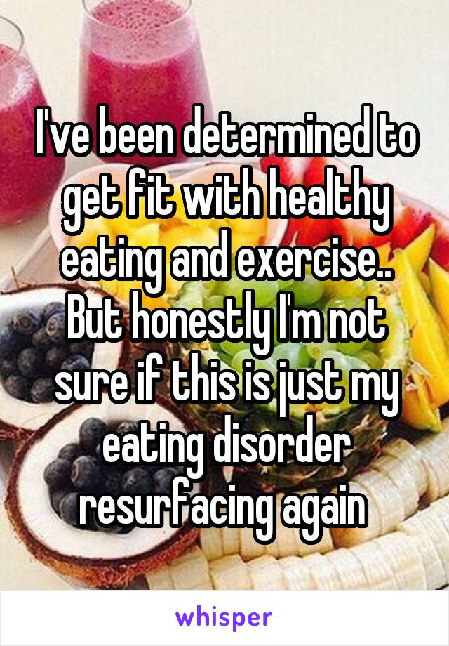 I've been determined to get fit with healthy eating and exercise.. But honestly I'm not sure if this is just my eating disorder resurfacing again 