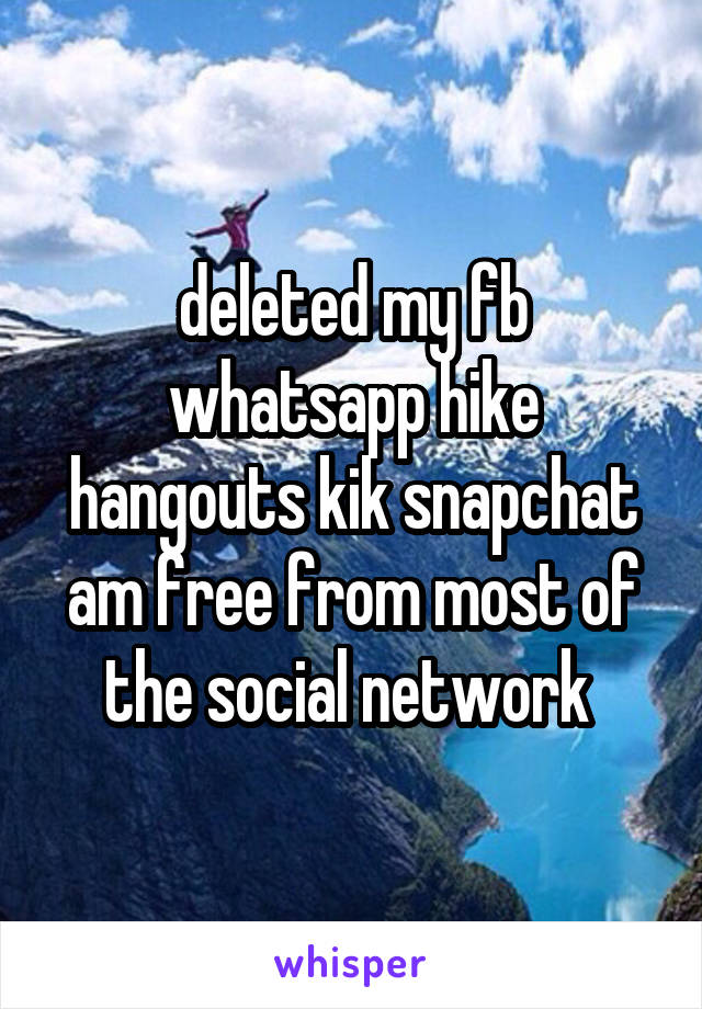 deleted my fb whatsapp hike hangouts kik snapchat
am free from most of the social network 