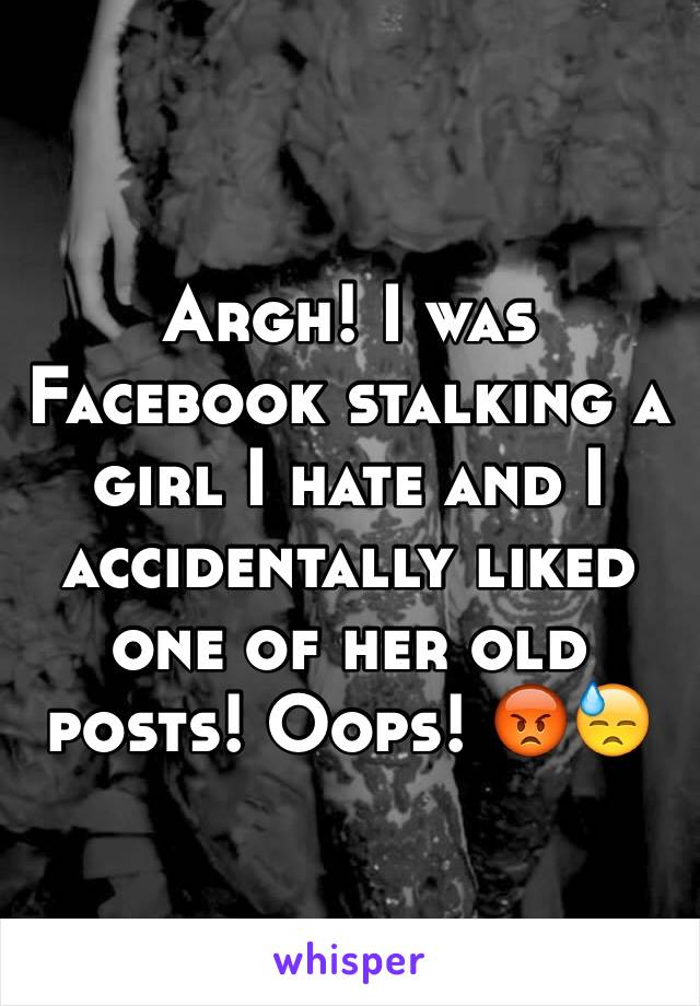 Argh! I was Facebook stalking a girl I hate and I accidentally liked one of her old posts! Oops! 😡😓